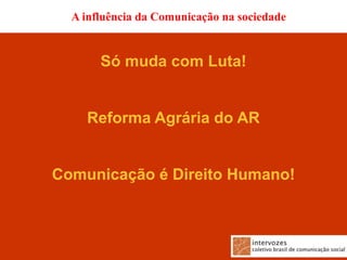 A influência da Comunicação na sociedade


       Só muda com Luta!


    Reforma Agrária do AR


Comunicação é Direito Humano!
 