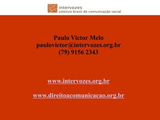 Paulo Victor Melo
 paulovictor@intervozes.org.br
         (79) 9156 2343



    www.intervozes.org.br

www.direitoacomunicacao.org.br
 