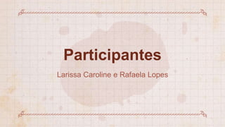 Participantes
Larissa Caroline e Rafaela Lopes
 