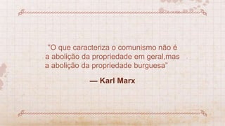 “O que caracteriza o comunismo não é
a abolição da propriedade em geral,mas
a abolição da propriedade burguesa”
— Karl Marx
 