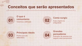 01 Veremos a definição
O que é
comunismo
02 Suas origens na
antiguidade
Como surgiu
03 Pontos que são
defendidos
Principais ideáis
04 Exemplos de pessoas que
seguem esse pensamento
Grandes
pensadores
Conceitos que serão apresentados
 