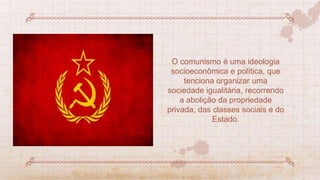 O comunismo é uma ideologia
socioeconômica e política, que
tenciona organizar uma
sociedade igualitária, recorrendo
a abolição da propriedade
privada, das classes sociais e do
Estado.
 