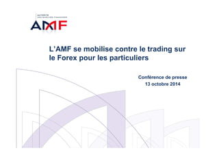 L’AMF se mobilise contre le trading sur 
le Forex pour les particuliers 
Conférence de presse 
13 octobre 2014 
 