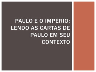 PAULO E O IMPÉRIO:
LENDO AS CARTAS DE
      PAULO EM SEU
          CONTEXTO
 