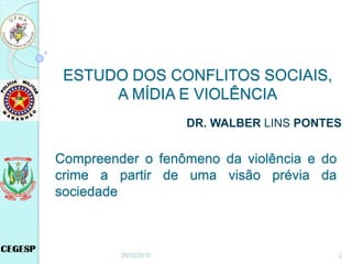 ESTUDO DOS CONFLITOS SOCIAIS,
A MÍDIA E VIOLÊNCIA
DR. WALBER LINS PONTES
26/02/2018 2
Compreender o fenômeno da violência e do
crime a partir de uma visão prévia da
sociedade
 