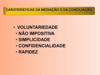 • VOLUNTARIEDADE
• NÃO IMPOSITIVA
• SIMPLICIDADE
• CONFIDENCIALIDADE
• RAPIDEZ
CARATERÍSTICAS DA MEDIAÇÃO E DA CONCILIAÇÃO
 
