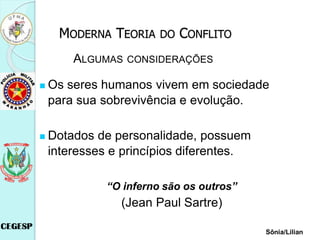 ALGUMAS CONSIDERAÇÕES
 Os seres humanos vivem em sociedade
para sua sobrevivência e evolução.
 Dotados de personalidade, possuem
interesses e princípios diferentes.
“O inferno são os outros”
(Jean Paul Sartre)
MODERNA TEORIA DO CONFLITO
Sônia/Lilian
 