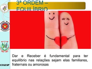 3ª ORDEM –
EQUILÍBRIO
Dar e Receber é fundamental para ter
equilíbrio nas relações sejam elas familiares,
fraternais ou amorosas
 