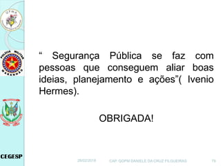 “ Segurança Pública se faz com
pessoas que conseguem aliar boas
ideias, planejamento e ações”( Ivenio
Hermes).
OBRIGADA!
26/02/2018 CAP. QOPM DANIELE DA CRUZ FILGUEIRAS 79
 