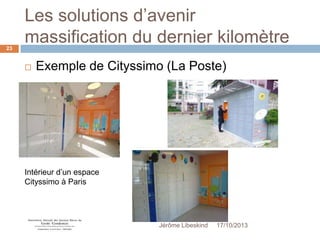 Les solutions d’avenir
massification du dernier kilomètre
23



Exemple de Cityssimo (La Poste)

Intérieur d’un espace
Cityssimo à Paris

Jérôme Libeskind

17/10/2013

 