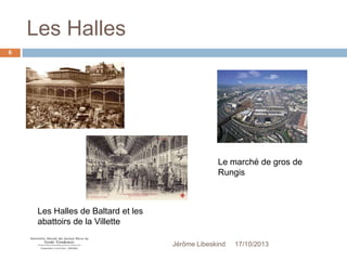 Les Halles
6

Le marché de gros de
Rungis

Les Halles de Baltard et les
abattoirs de la Villette
Jérôme Libeskind

17/10/2013

 