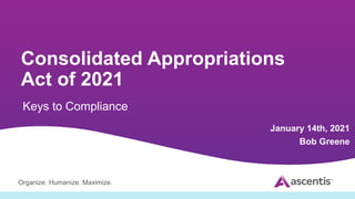 Organize. Humanize. Maximize.
Consolidated Appropriations
Act of 2021
Keys to Compliance
January 14th, 2021
Bob Greene
 