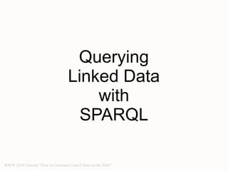 Querying
                                  Linked Data
                                      with
                                    SPARQL

WWW 2010 Tutorial "How to Consume Linked Data on the Web"
 
