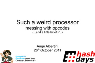 Such a weird processor messing with opcodes (...and a little bit of PE) Ange Albertini 28 th  October 2011 @ange4771 @corkami  (news only) Creative Commons BY 
