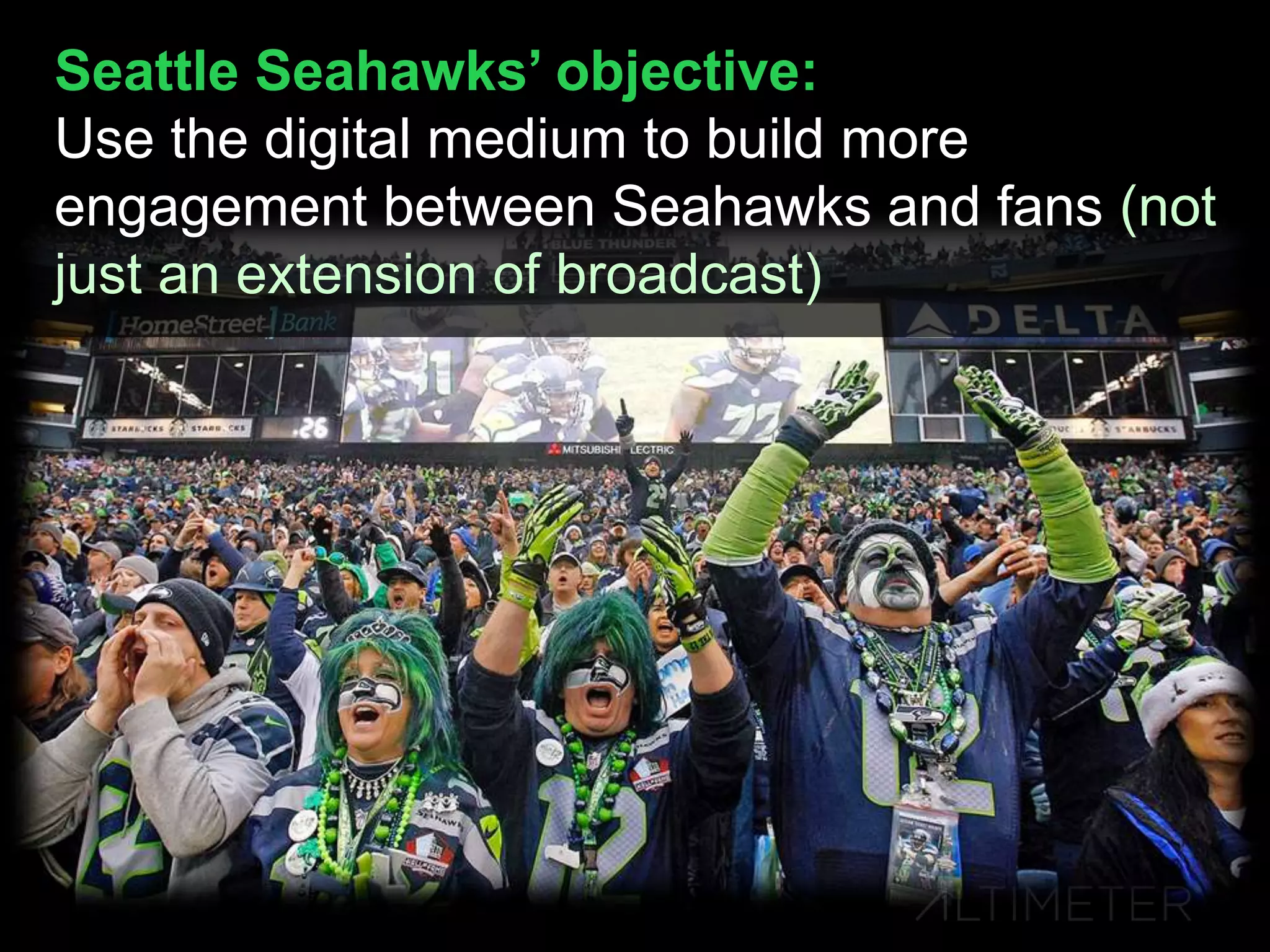 Seattle Seahawks’ objective:
Use the digital medium to build more
engagement between Seahawks and fans (not
just an extension of broadcast)
 
