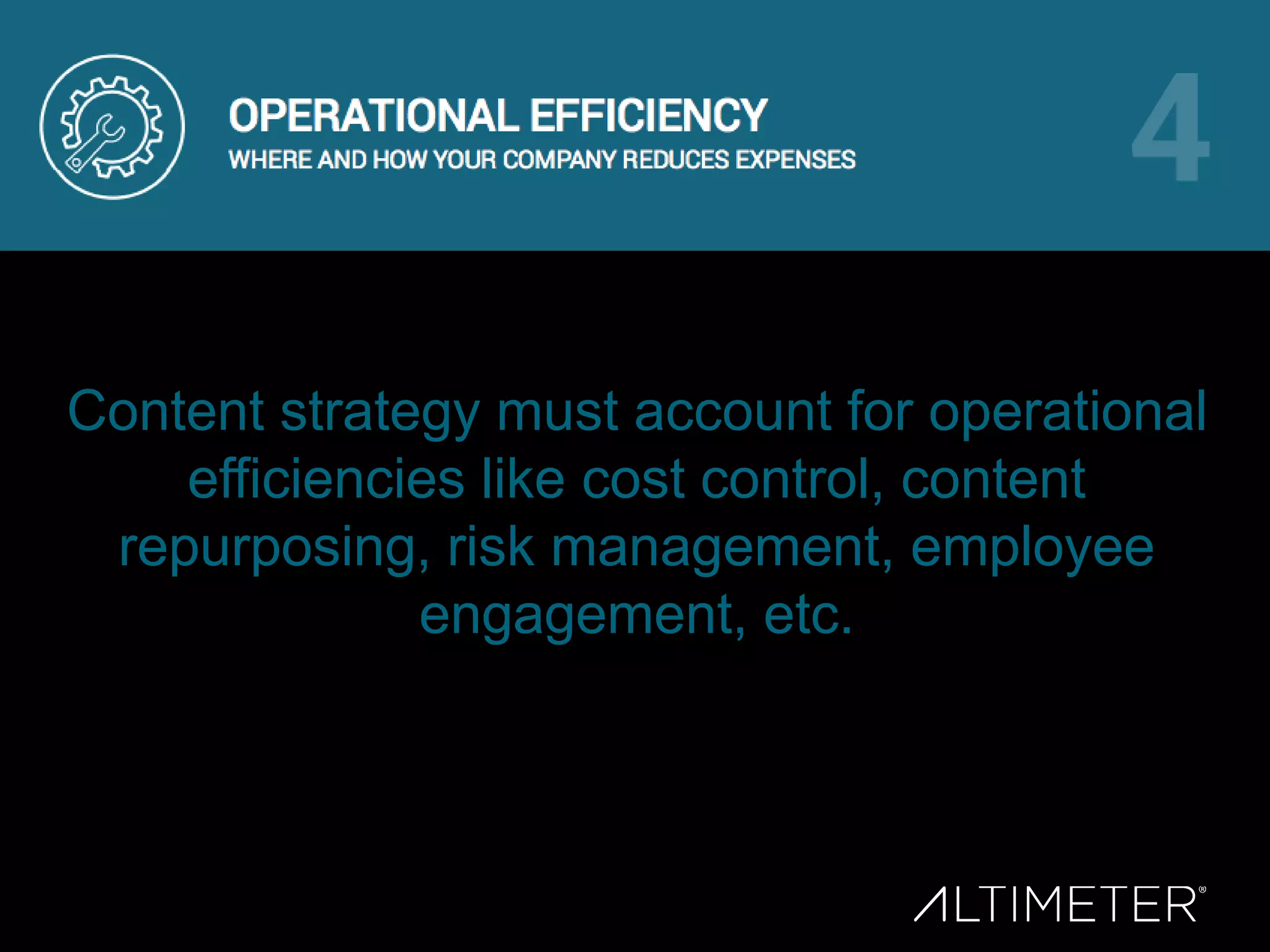 Content strategy must account for operational
efficiencies like cost control, content
repurposing, risk management, employee
engagement, etc.
 