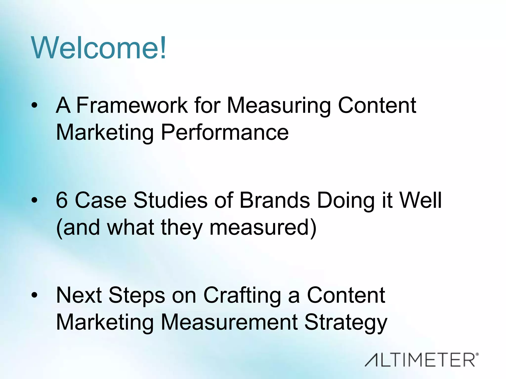 Welcome!
• A Framework for Measuring Content
Marketing Performance
• 6 Case Studies of Brands Doing it Well
(and what they measured)
• Next Steps on Crafting a Content
Marketing Measurement Strategy
 