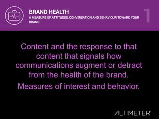 Content and the response to that
content that signals how
communications augment or detract
from the health of the brand.
Measures of interest and behavior.
 