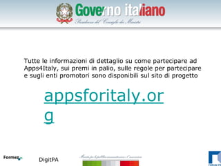 Tutte le informazioni di dettaglio su come partecipare ad
Apps4Italy, sui premi in palio, sulle regole per partecipare
e sugli enti promotori sono disponibili sul sito di progetto


      appsforitaly.or
      g

     DigitPA
 