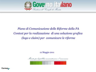 12 Maggio 2011 Piano di Comunicazione delle Riforme della PA Contest per la realizzazione  di una soluzione grafica  (logo e claim) per  comunicare le riforme 