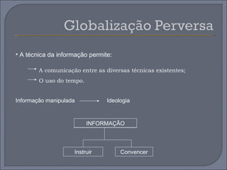 • A técnica da informação permite:

        A comunicação entre as diversas técnicas existentes;
        O uso do tempo.


Informação manipulada           Ideologia



                          INFORMAÇÃO




                    Instruir         Convencer
 