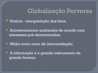    Notícia - interpretação dos fatos.

    Acontecimentos analisados de acordo com
    interesses pré-determinados;

   Mídia como meio de intermediação;

   A informação é o grande instrumento da
    grande finança.
 