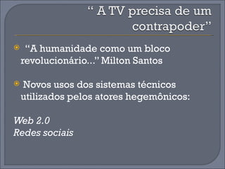     “A humanidade como um bloco
    revolucionário...” Milton Santos

   Novos usos dos sistemas técnicos
    utilizados pelos atores hegemônicos:

Web 2.0
Redes sociais
 