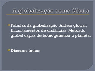  Fábulasda globalização: Aldeia global;
 Encurtamentos de distâncias; Mercado
 global capaz de homogeneizar o planeta.


 Discurso   único;
 
