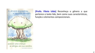 [Profa. Flávia Lêda] Reconheça o gênero a que
pertence o texto lido, bem como suas características,
função e elementos composicionais.
17
 