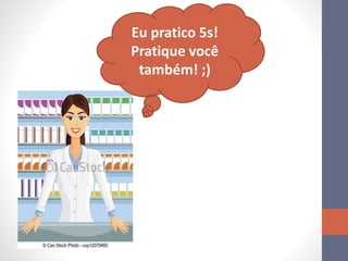 Eu pratico 5s!
Pratique você
também! ;)
 
