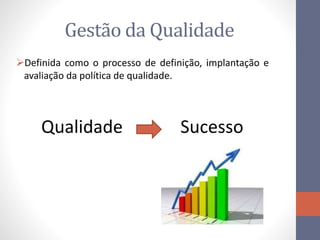Gestão da Qualidade
Definida como o processo de definição, implantação e
avaliação da política de qualidade.
Qualidade Sucesso
 