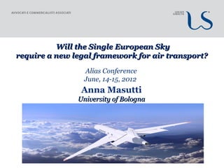 Will the Single European Sky
require a new legal framework for air transport?

                 Alias Conference
                 June, 14-15, 2012
                Anna Masutti
               University of Bologna
 