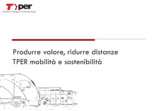 Produrre valore, ridurre distanze
TPER mobilità e sostenibilità
 