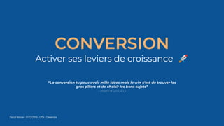 CONVERSION
Activer ses leviers de croissance 🚀
“La conversion tu peux avoir mille idées mais le win c'est de trouver les
gros piliers et de choisir les bons sujets”
- mots d’un CEO
Pascal Masson - 17/12/2019 - LPCx - Conversion
 