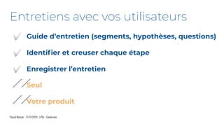 Pascal Masson - 17/12/2019 - LPCx - Conversion
Entretiens avec vos utilisateurs
��
��
Seul
Votre produit
✅
✅
✅
Guide d’entretien (segments, hypothèses, questions)
Identiﬁer et creuser chaque étape
Enregistrer l’entretien
 
