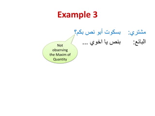 Example 3
‫مشتري‬
:
‫بكم؟‬ ‫نص‬ ‫أبو‬ ‫بسكوت‬
‫البائع‬
:
‫اخوي‬ ‫يا‬ ‫بنص‬
...
Not
observing
the Maxim of
Quantity
 