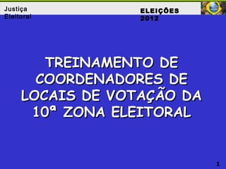 1
Justiça
Eleitoral
TREINAMENTO DETREINAMENTO DE
COORDENADORES DECOORDENADORES DE
LOCAIS DE VOTAÇÃO DALOCAIS DE VOTAÇÃO DA
10ª ZONA ELEITORAL10ª ZONA ELEITORAL
ELEIÇÕES
2012
 