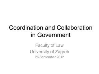 Coordination and Collaboration
       in Government
         Faculty of Law
       University of Zagreb
         26 September 2012
 