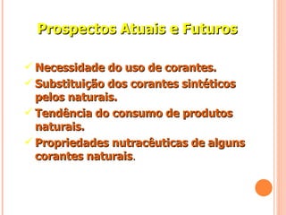 Prospectos Atuais e Futuros Necessidade do uso de corantes. Substituição dos corantes sintéticos pelos naturais. Tendência do consumo de produtos naturais. Propriedades nutracêuticas de alguns corantes naturais . 