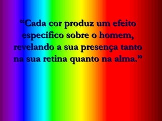 “ Cada cor produz um efeito específico sobre o homem, revelando a sua presença tanto na sua retina quanto na alma.” “ Cada cor produz um efeito específico sobre o homem, revelando a sua presença tanto na sua retina quanto na alma.” 