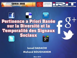 Mars 2015
Pertinence a Priori Basée
sur la Diversité et la
Temporalité des Signaux
Sociaux
Ismail BADACHE
Mohand BOUGHANEM
CORIA 2015
 