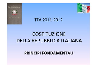  COSTITUZIONE	
  
	
  DELLA	
  REPUBBLICA	
  ITALIANA	
  
PRINCIPI	
  FONDAMENTALI	
  
	
  
TFA	
  2011-­‐2012	
  
 