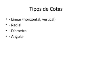 Tipos de Cotas
• - Linear (horizontal, vertical)
• - Radial
• - Diametral
• - Angular
 