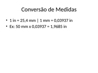 Conversão de Medidas
• 1 in = 25,4 mm | 1 mm = 0,03937 in
• Ex: 50 mm x 0,03937 = 1,9685 in
 