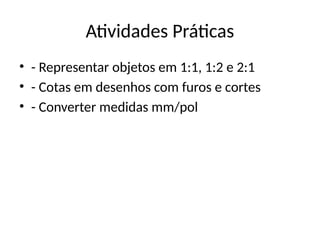Atividades Práticas
• - Representar objetos em 1:1, 1:2 e 2:1
• - Cotas em desenhos com furos e cortes
• - Converter medidas mm/pol
 