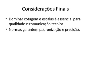 Considerações Finais
• Dominar cotagem e escalas é essencial para
qualidade e comunicação técnica.
• Normas garantem padronização e precisão.
 