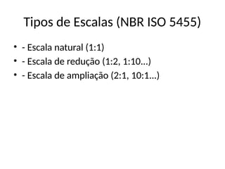 Tipos de Escalas (NBR ISO 5455)
• - Escala natural (1:1)
• - Escala de redução (1:2, 1:10...)
• - Escala de ampliação (2:1, 10:1...)
 