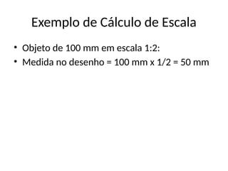 Exemplo de Cálculo de Escala
• Objeto de 100 mm em escala 1:2:
• Medida no desenho = 100 mm x 1/2 = 50 mm
 