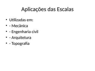 Aplicações das Escalas
• Utilizadas em:
• - Mecânica
• - Engenharia civil
• - Arquitetura
• - Topografia
 