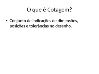 O que é Cotagem?
• Conjunto de indicações de dimensões,
posições e tolerâncias no desenho.
 